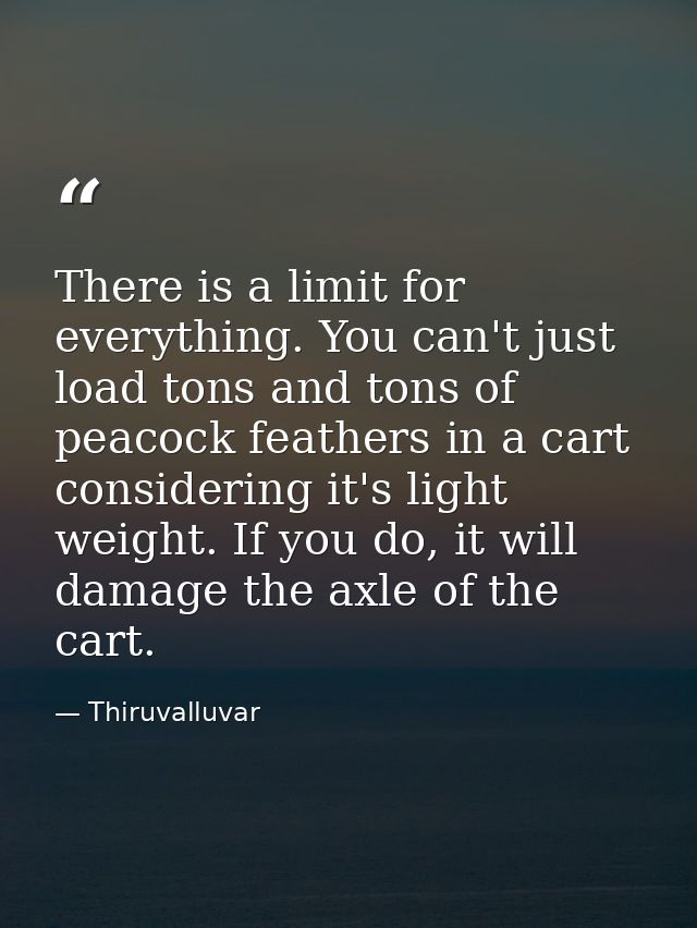 There is a limit for everything. You can't just load tons and tons of peacock feathers in a cart considering it's light  — Thiruvalluvar