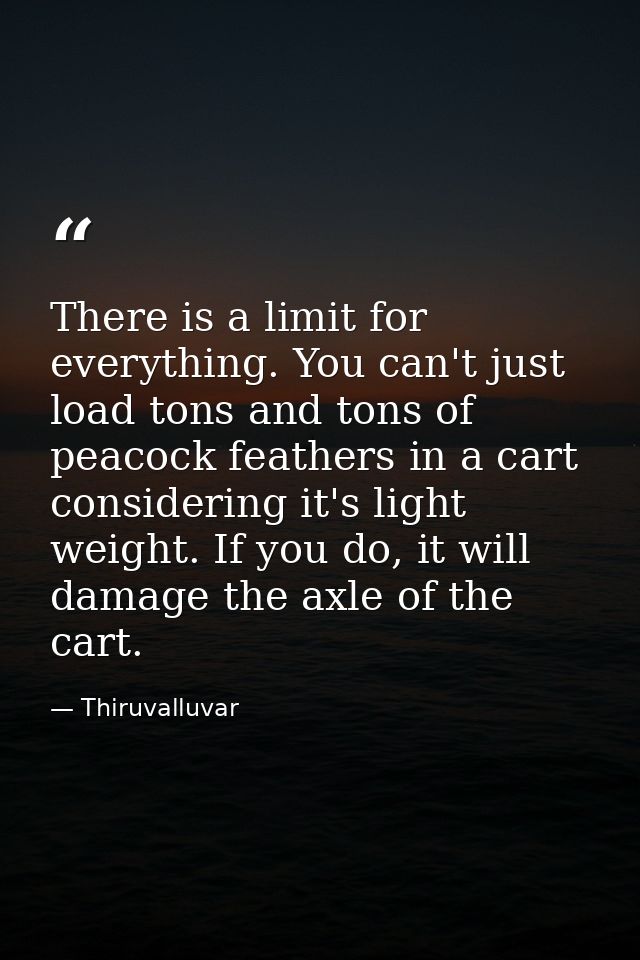 There is a limit for everything. You can't just load tons and tons of peacock feathers in a cart considering it's light  — Thiruvalluvar