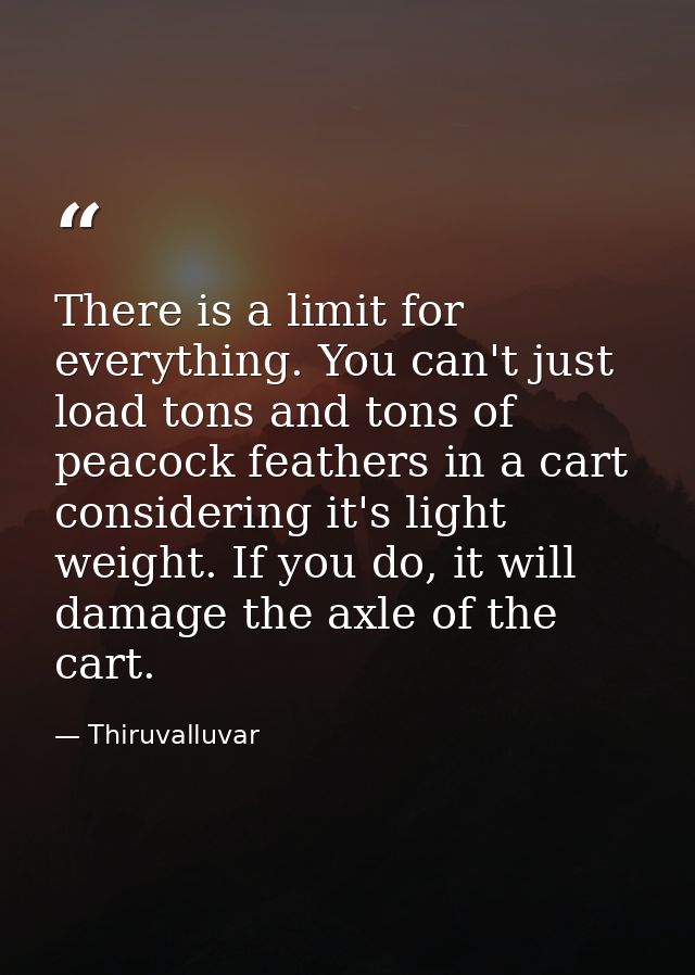 There is a limit for everything. You can't just load tons and tons of peacock feathers in a cart considering it's light  — Thiruvalluvar