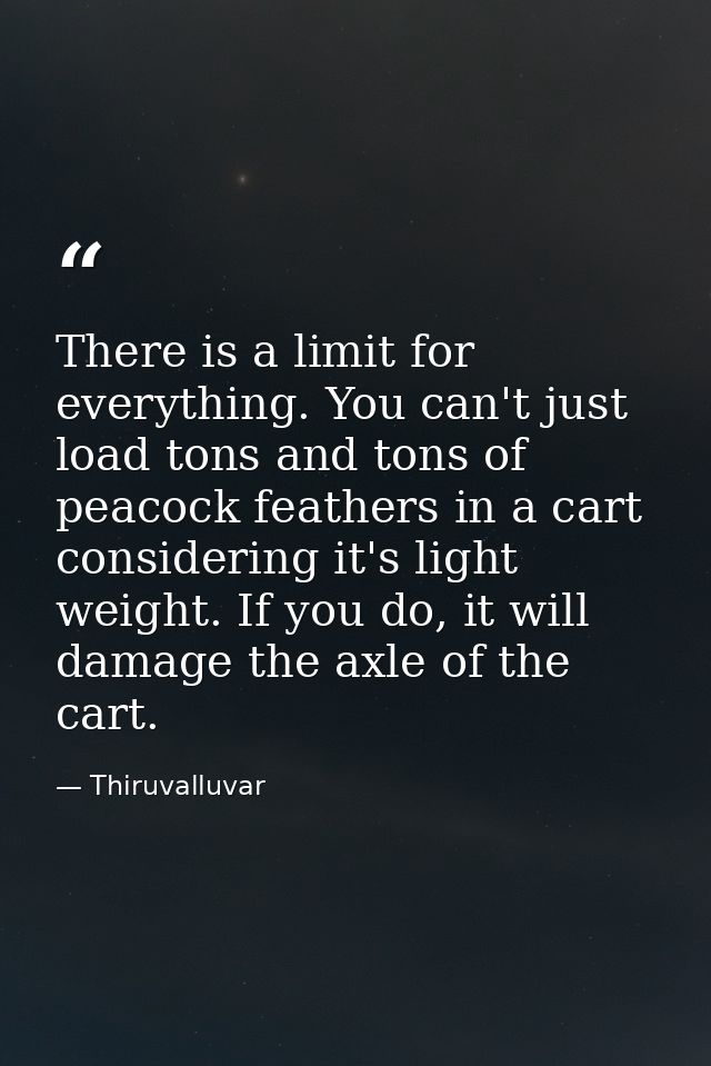 There is a limit for everything. You can't just load tons and tons of peacock feathers in a cart considering it's light  — Thiruvalluvar