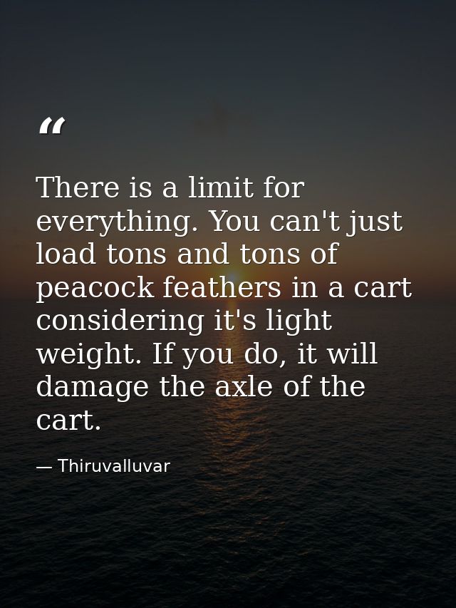 There is a limit for everything. You can't just load tons and tons of peacock feathers in a cart considering it's light  — Thiruvalluvar
