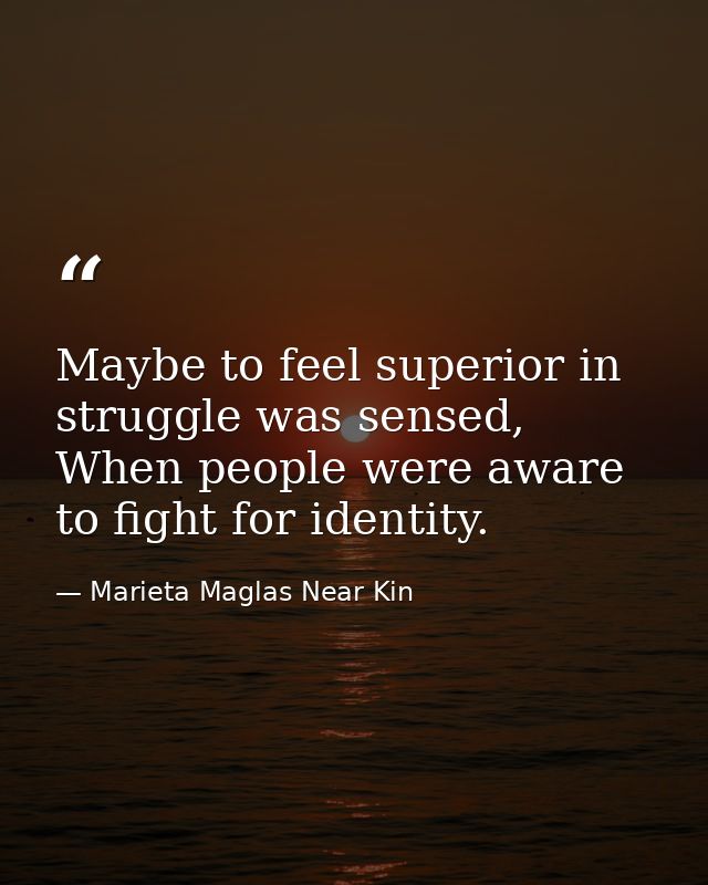 Maybe to feel superior in struggle was sensed, When people were aware to fight for identity. — Marieta Maglas Near Kin