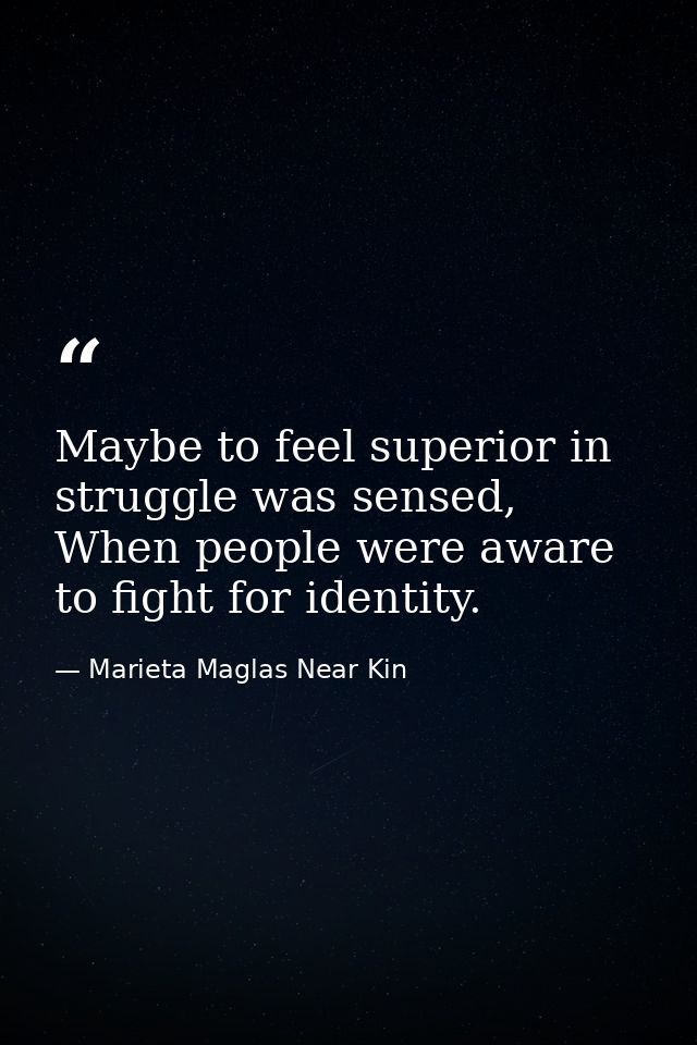 Maybe to feel superior in struggle was sensed, When people were aware to fight for identity. — Marieta Maglas Near Kin
