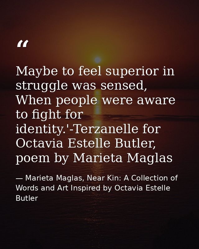 Maybe to feel superior in struggle was sensed, When people were aware to fight for identity.'-Terzanelle for Octavia Est — Marieta Maglas, Near Kin: A Collection of Words and Art Inspired by Octavia Estelle Butler