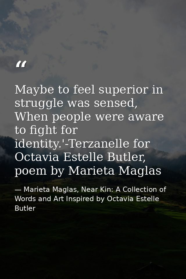 Maybe to feel superior in struggle was sensed, When people were aware to fight for identity.'-Terzanelle for Octavia Est — Marieta Maglas, Near Kin: A Collection of Words and Art Inspired by Octavia Estelle Butler