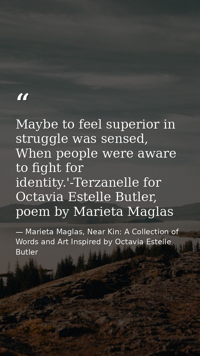 Maybe to feel superior in struggle was sensed, When people were aware to fight for identity.'-Terzanelle for Octavia Est — Marieta Maglas, Near Kin: A Collection of Words and Art Inspired by Octavia Estelle Butler