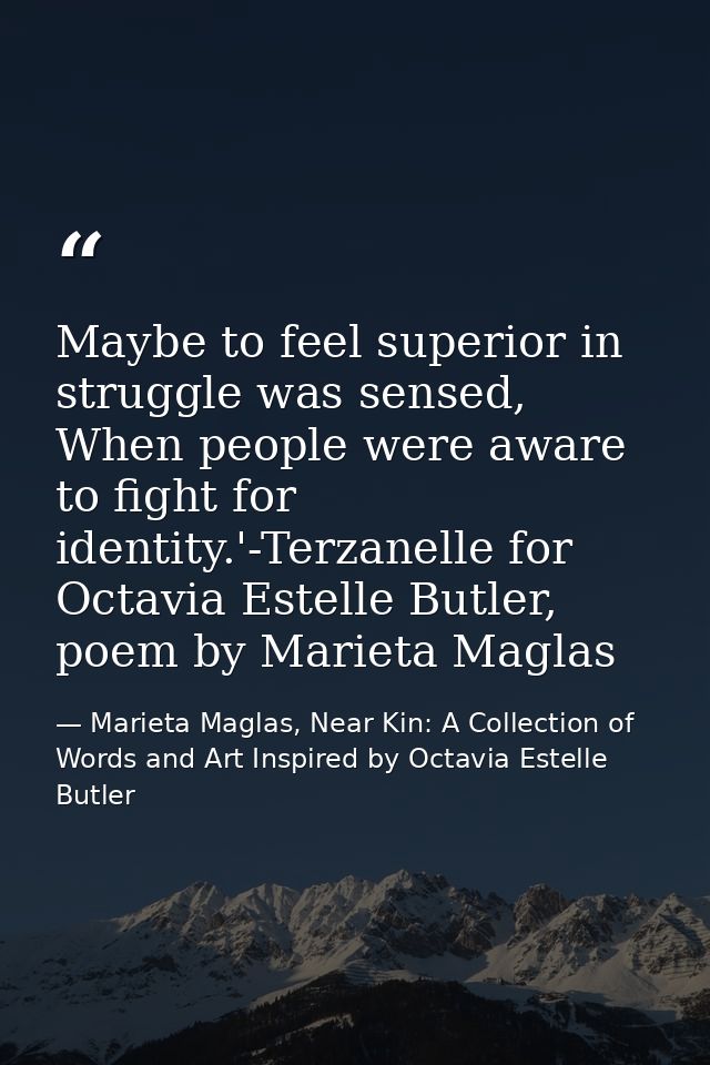 Maybe to feel superior in struggle was sensed, When people were aware to fight for identity.'-Terzanelle for Octavia Est — Marieta Maglas, Near Kin: A Collection of Words and Art Inspired by Octavia Estelle Butler