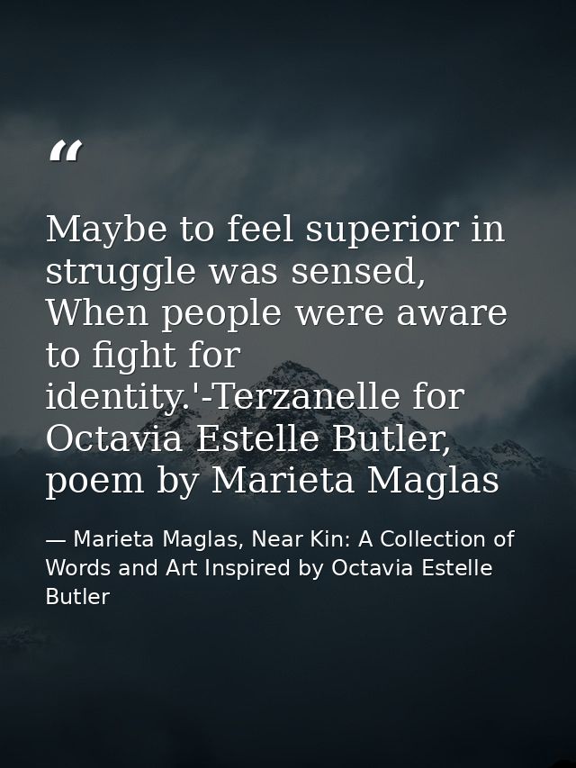 Maybe to feel superior in struggle was sensed, When people were aware to fight for identity.'-Terzanelle for Octavia Est — Marieta Maglas, Near Kin: A Collection of Words and Art Inspired by Octavia Estelle Butler