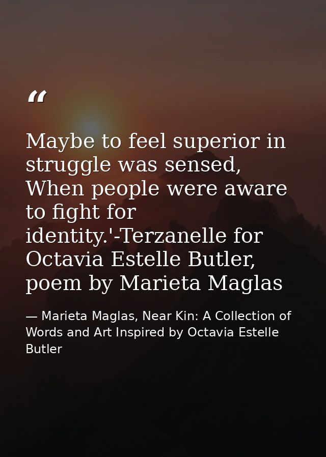 Maybe to feel superior in struggle was sensed, When people were aware to fight for identity.'-Terzanelle for Octavia Est — Marieta Maglas, Near Kin: A Collection of Words and Art Inspired by Octavia Estelle Butler