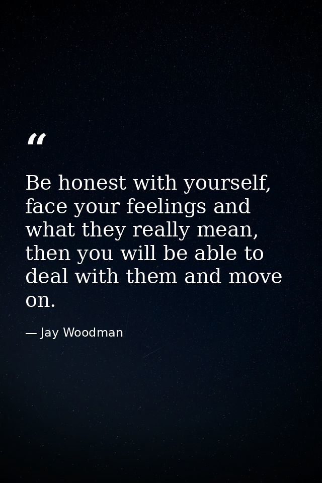 Be honest with yourself, face your feelings and what they really mean, then you will be able to deal with them and move  — Jay Woodman