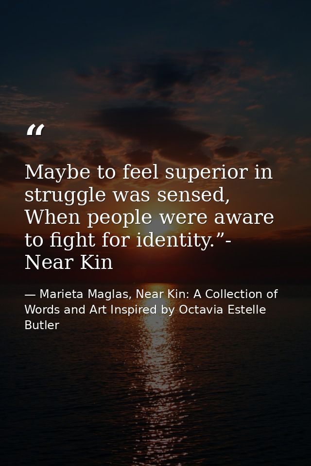 Maybe to feel superior in struggle was sensed, When people were aware to fight for identity.”- Near Kin — Marieta Maglas, Near Kin: A Collection of Words and Art Inspired by Octavia Estelle Butler
