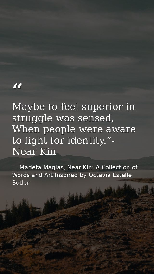 Maybe to feel superior in struggle was sensed, When people were aware to fight for identity.”- Near Kin — Marieta Maglas, Near Kin: A Collection of Words and Art Inspired by Octavia Estelle Butler