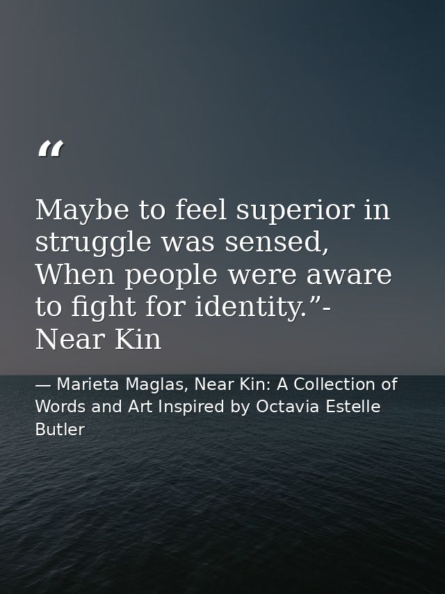 Maybe to feel superior in struggle was sensed, When people were aware to fight for identity.”- Near Kin — Marieta Maglas, Near Kin: A Collection of Words and Art Inspired by Octavia Estelle Butler