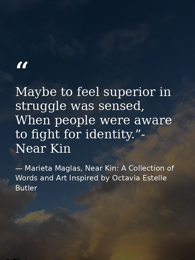 Maybe to feel superior in struggle was sensed, When people were aware to fight for identity.”- Near Kin — Marieta Maglas, Near Kin: A Collection of Words and Art Inspired by Octavia Estelle Butler