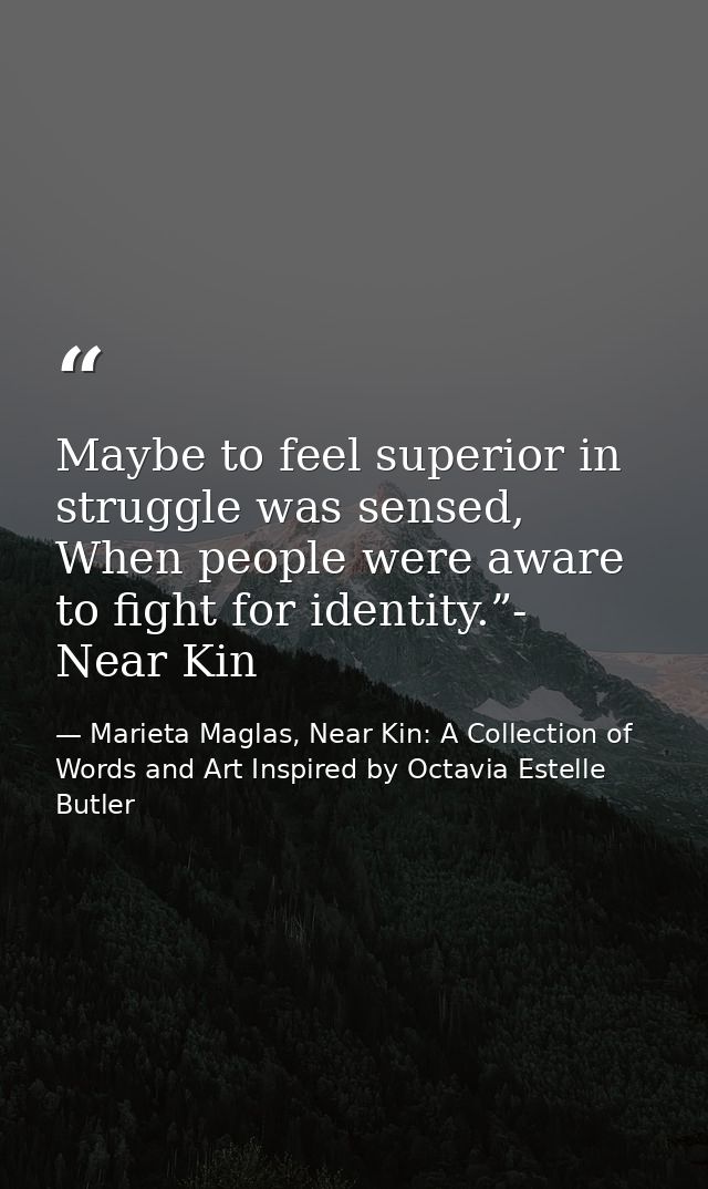 Maybe to feel superior in struggle was sensed, When people were aware to fight for identity.”- Near Kin — Marieta Maglas, Near Kin: A Collection of Words and Art Inspired by Octavia Estelle Butler