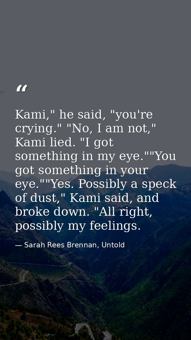 Kami," he said, "you're crying." "No, I am not," Kami lied. "I got something in my eye.""You got something in your eye." — Sarah Rees Brennan, Untold