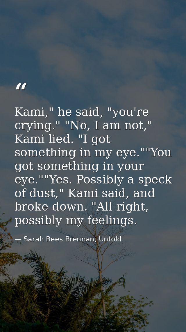 Kami," he said, "you're crying." "No, I am not," Kami lied. "I got something in my eye.""You got something in your eye." — Sarah Rees Brennan, Untold
