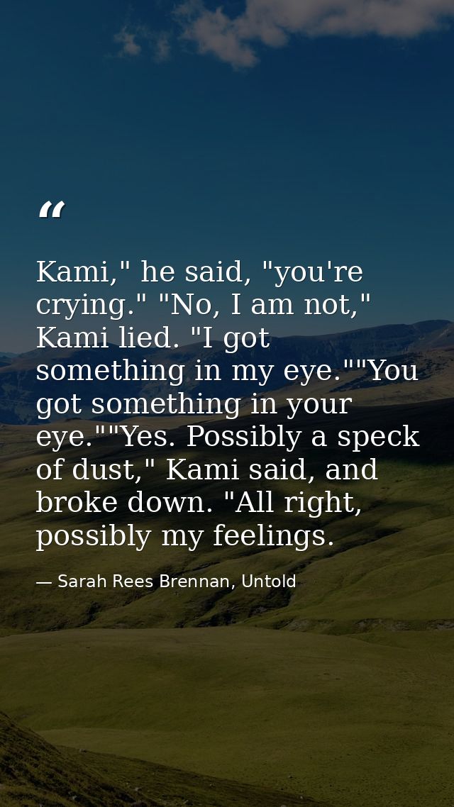 Kami," he said, "you're crying." "No, I am not," Kami lied. "I got something in my eye.""You got something in your eye." — Sarah Rees Brennan, Untold