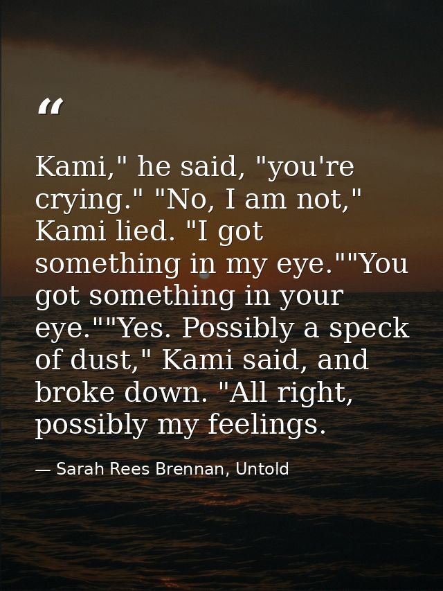 Kami," he said, "you're crying." "No, I am not," Kami lied. "I got something in my eye.""You got something in your eye." — Sarah Rees Brennan, Untold