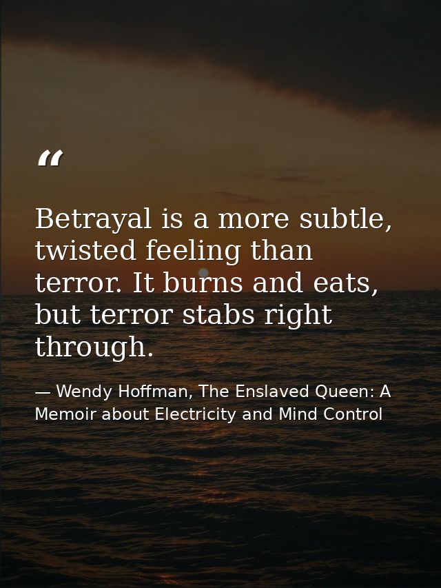 Betrayal is a more subtle, twisted feeling than terror. It burns and eats, but terror stabs right through. — Wendy Hoffman, The Enslaved Queen: A Memoir about Electricity and Mind Control
