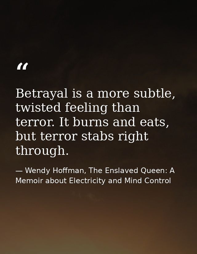 Betrayal is a more subtle, twisted feeling than terror. It burns and eats, but terror stabs right through. — Wendy Hoffman, The Enslaved Queen: A Memoir about Electricity and Mind Control