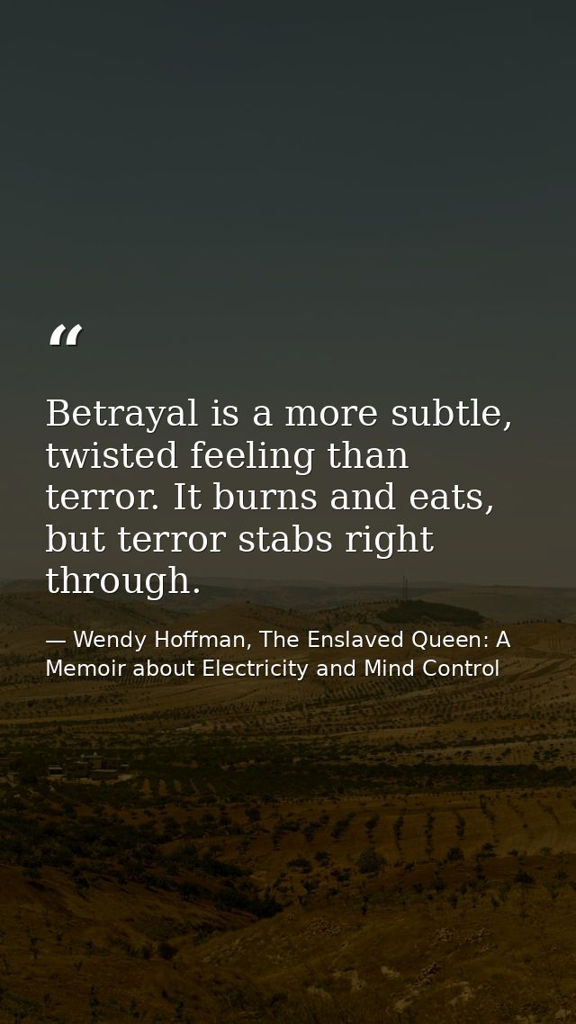 Betrayal is a more subtle, twisted feeling than terror. It burns and eats, but terror stabs right through. — Wendy Hoffman, The Enslaved Queen: A Memoir about Electricity and Mind Control
