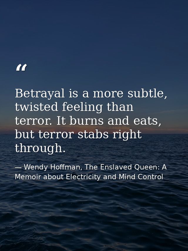 Betrayal is a more subtle, twisted feeling than terror. It burns and eats, but terror stabs right through. — Wendy Hoffman, The Enslaved Queen: A Memoir about Electricity and Mind Control
