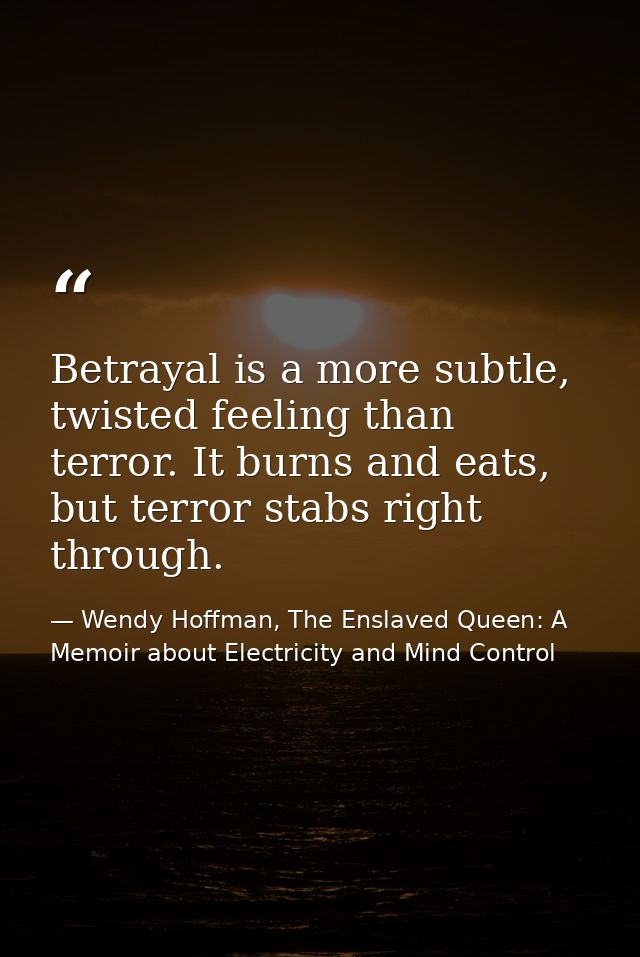 Betrayal is a more subtle, twisted feeling than terror. It burns and eats, but terror stabs right through. — Wendy Hoffman, The Enslaved Queen: A Memoir about Electricity and Mind Control
