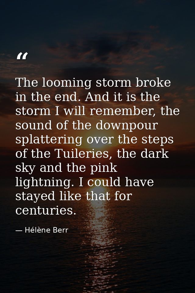 The looming storm broke in the end. And it is the storm I will remember, the sound of the downpour splattering over the  — Hélène Berr