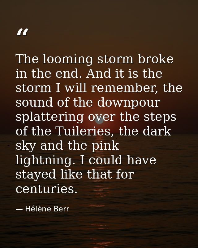 The looming storm broke in the end. And it is the storm I will remember, the sound of the downpour splattering over the  — Hélène Berr