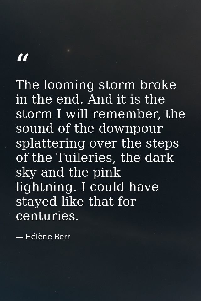 The looming storm broke in the end. And it is the storm I will remember, the sound of the downpour splattering over the  — Hélène Berr