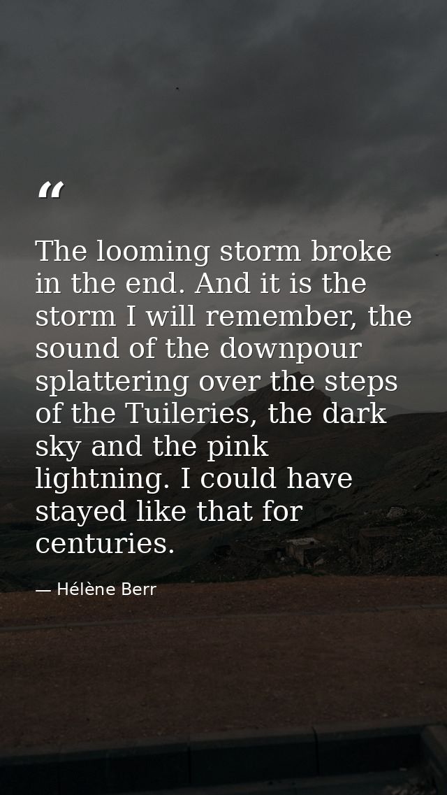 The looming storm broke in the end. And it is the storm I will remember, the sound of the downpour splattering over the  — Hélène Berr