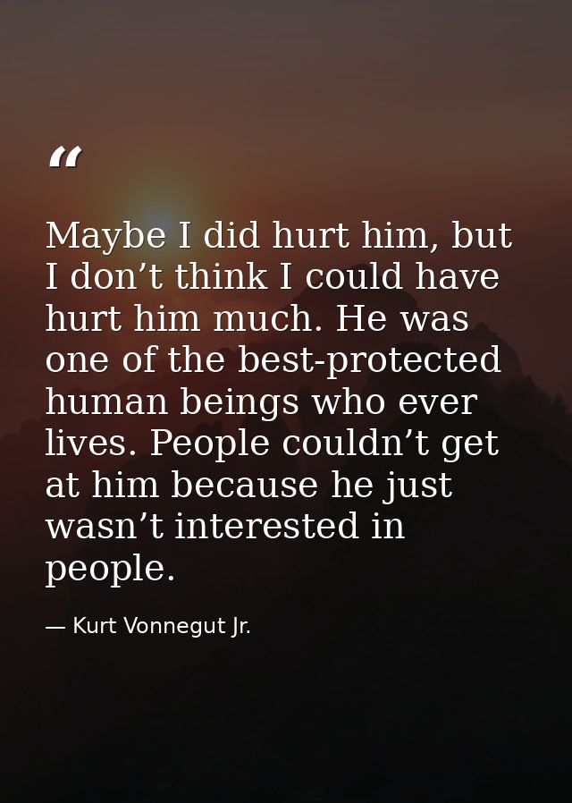 Maybe I did hurt him, but I don’t think I could have hurt him much. He was one of the best-protected human beings who ev — Kurt Vonnegut Jr.