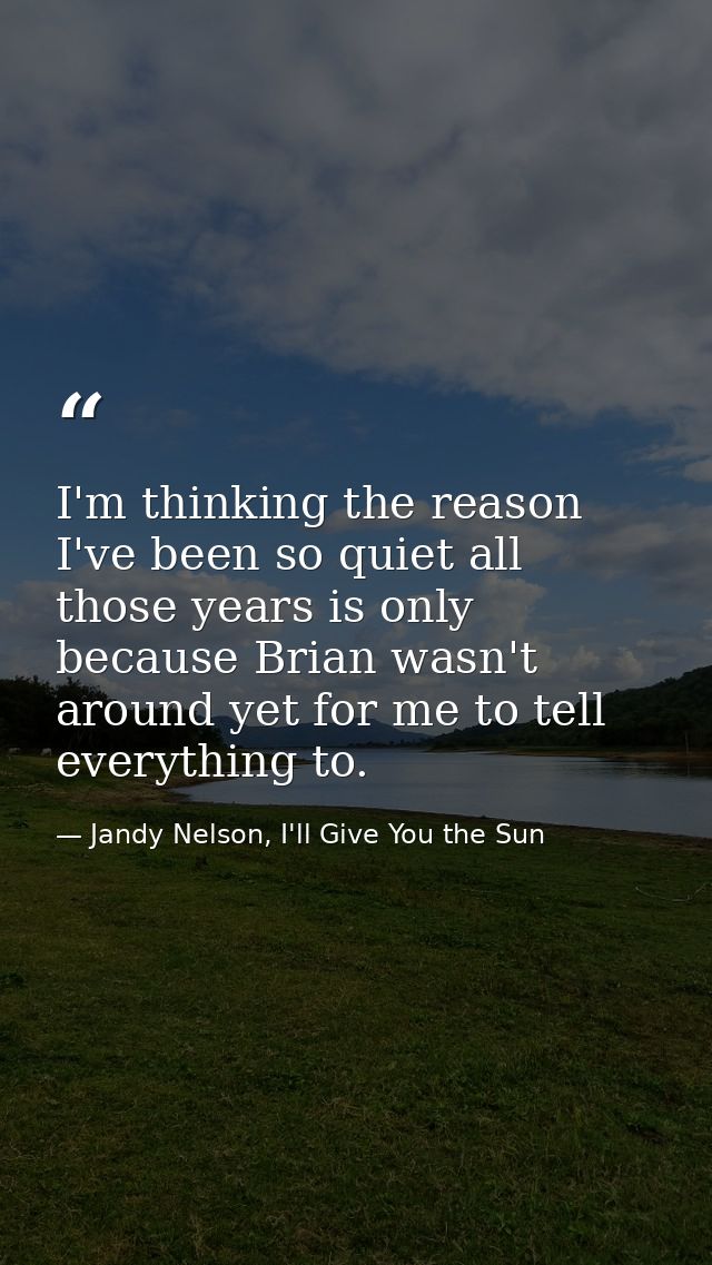 I'm thinking the reason I've been so quiet all those years is only because Brian wasn't around yet for me to tell everyt — Jandy Nelson, I'll Give You the Sun