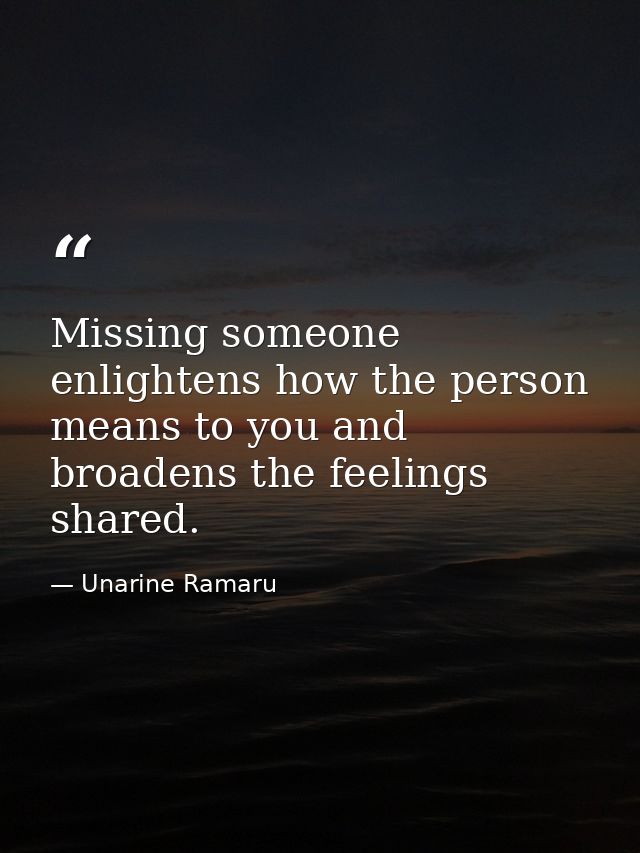Missing someone enlightens how the person means to you and broadens the feelings shared. — Unarine Ramaru