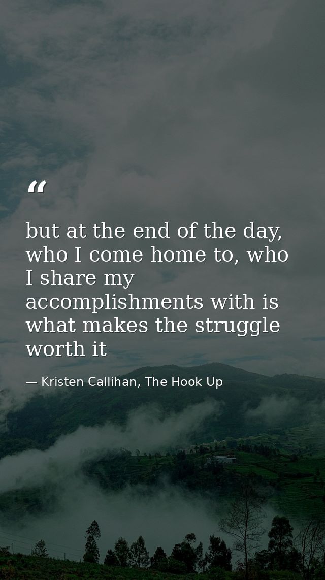 but at the end of the day, who I come home to, who I share my accomplishments with is what makes the struggle worth it — Kristen Callihan, The Hook Up