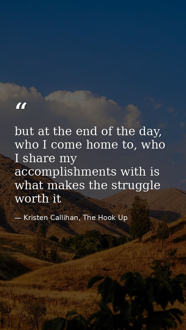 but at the end of the day, who I come home to, who I share my accomplishments with is what makes the struggle worth it — Kristen Callihan, The Hook Up
