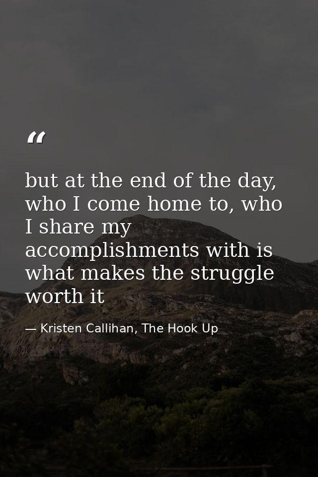 but at the end of the day, who I come home to, who I share my accomplishments with is what makes the struggle worth it — Kristen Callihan, The Hook Up