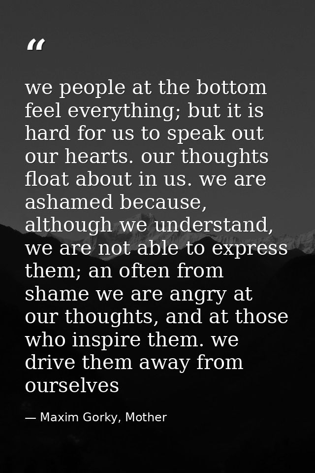 we people at the bottom feel everything; but it is hard for us to speak out our hearts. our thoughts float about in us.  — Maxim Gorky, Mother