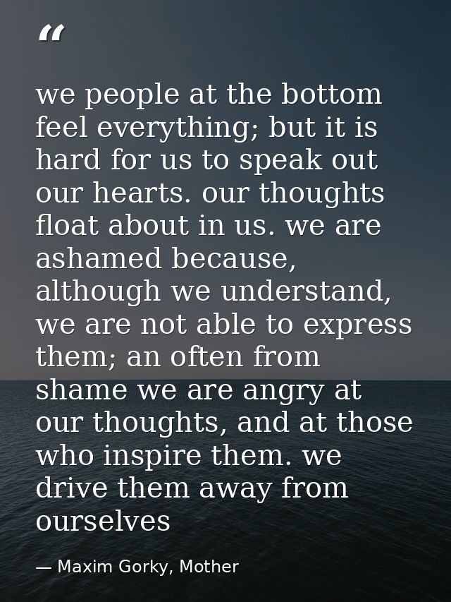 we people at the bottom feel everything; but it is hard for us to speak out our hearts. our thoughts float about in us.  — Maxim Gorky, Mother