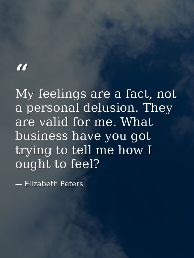 My feelings are a fact, not a personal delusion. They are valid for me. What business have you got trying to tell me how — Elizabeth Peters