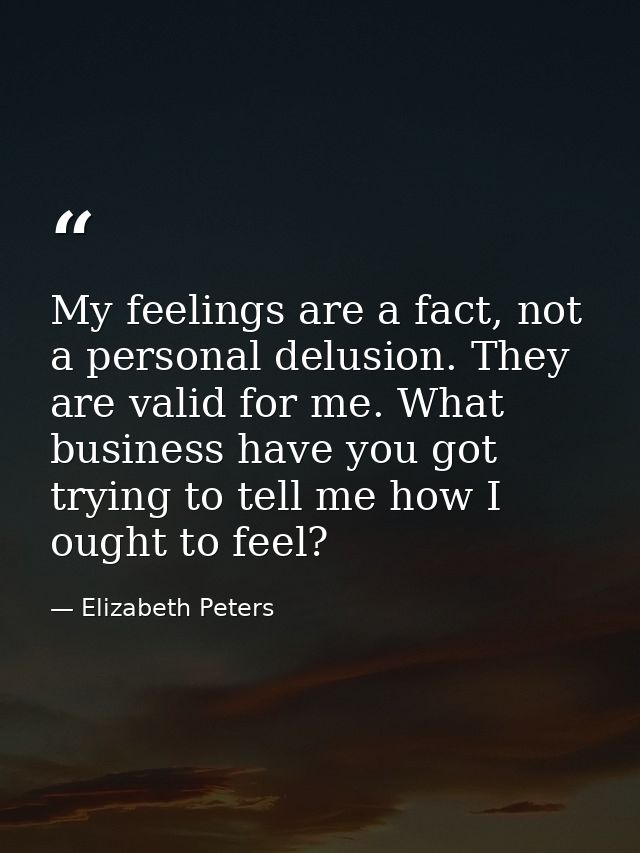 My feelings are a fact, not a personal delusion. They are valid for me. What business have you got trying to tell me how — Elizabeth Peters