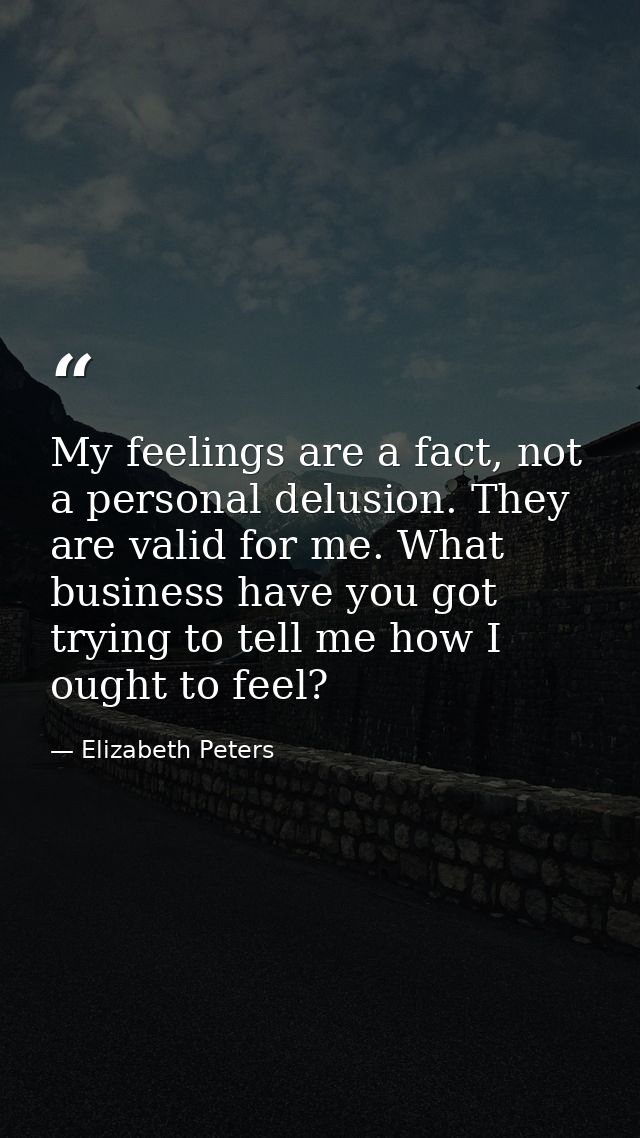 My feelings are a fact, not a personal delusion. They are valid for me. What business have you got trying to tell me how — Elizabeth Peters