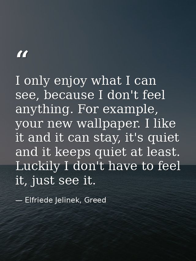 I only enjoy what I can see, because I don't feel anything. For example, your new wallpaper. I like it and it can stay,  — Elfriede Jelinek, Greed