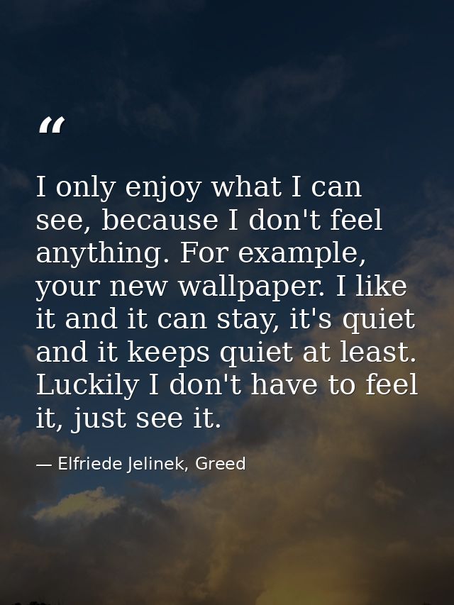 I only enjoy what I can see, because I don't feel anything. For example, your new wallpaper. I like it and it can stay,  — Elfriede Jelinek, Greed