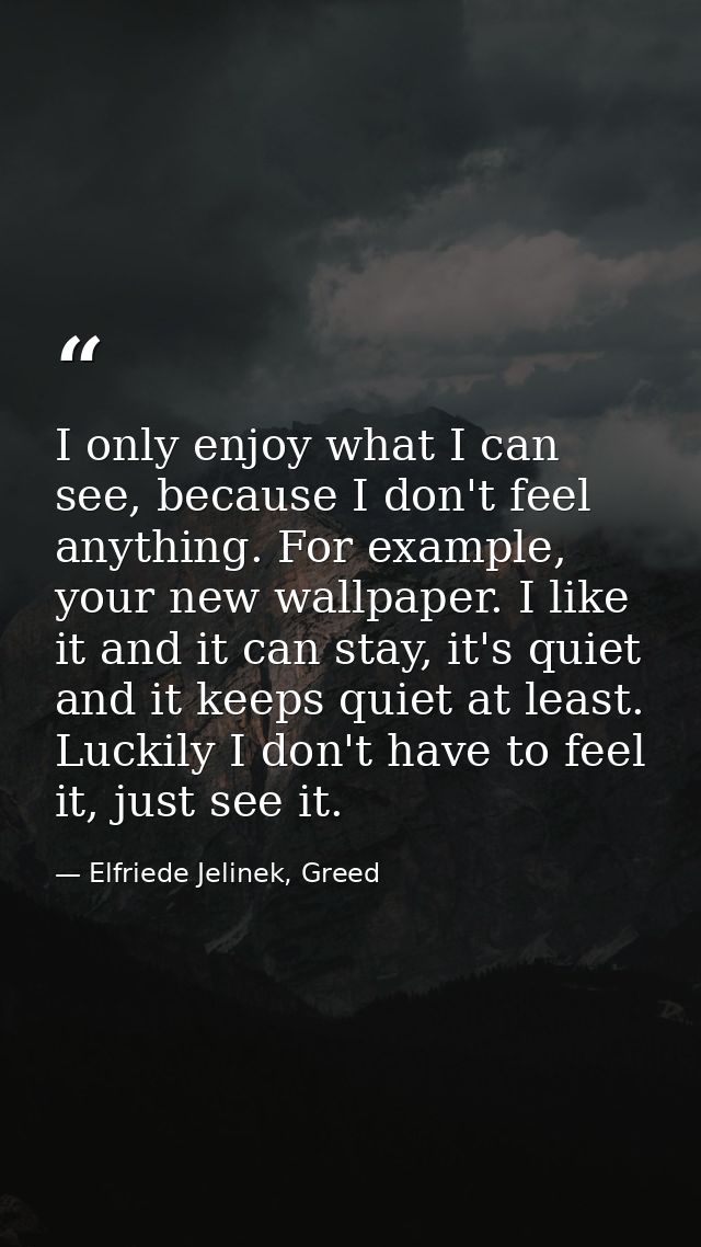 I only enjoy what I can see, because I don't feel anything. For example, your new wallpaper. I like it and it can stay,  — Elfriede Jelinek, Greed