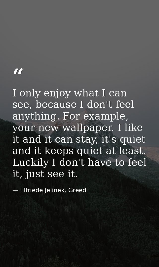 I only enjoy what I can see, because I don't feel anything. For example, your new wallpaper. I like it and it can stay,  — Elfriede Jelinek, Greed