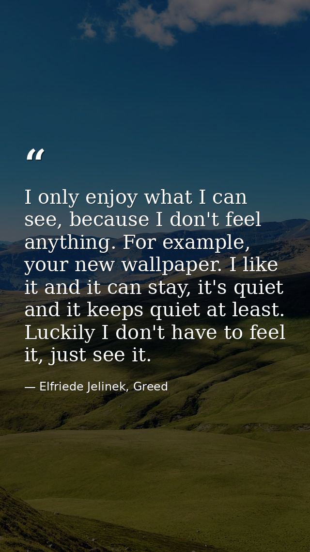 I only enjoy what I can see, because I don't feel anything. For example, your new wallpaper. I like it and it can stay,  — Elfriede Jelinek, Greed