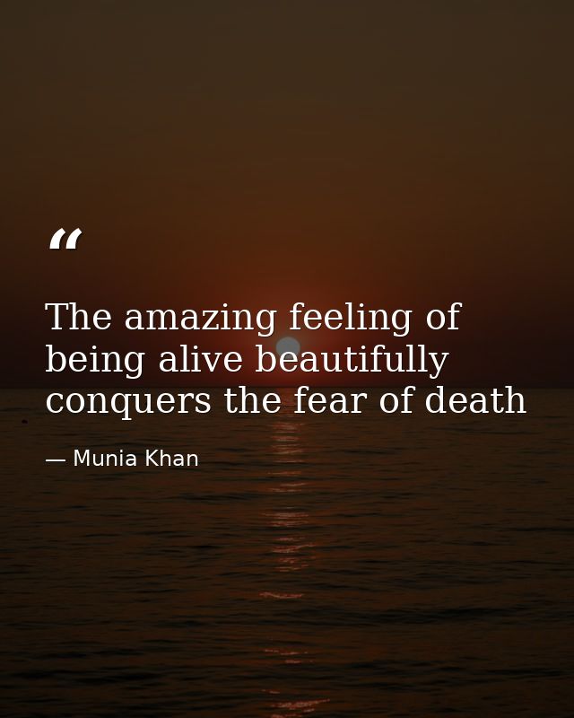 The amazing feeling of being alive beautifully conquers the fear of death — Munia Khan