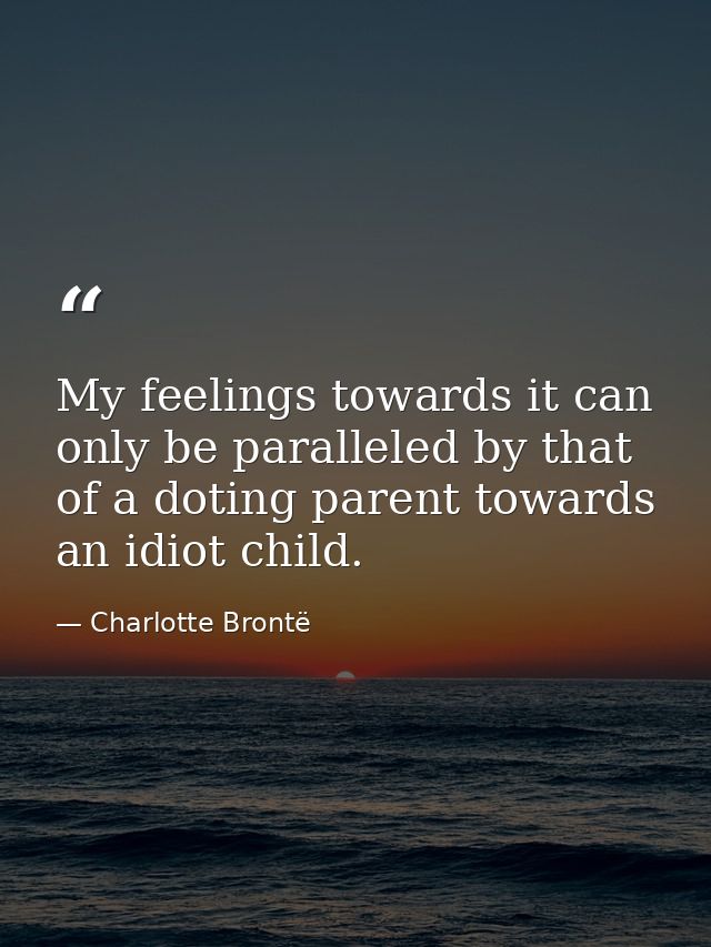 My feelings towards it can only be paralleled by that of a doting parent towards an idiot child. — Charlotte Brontë